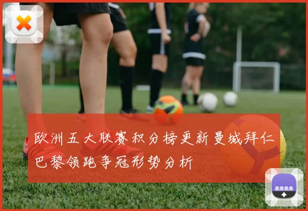 欧洲五大联赛积分榜更新曼城拜仁巴黎领跑争冠形势分析