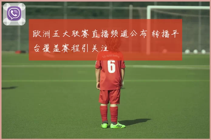 欧洲五大联赛直播频道公布 转播平台覆盖赛程引关注
