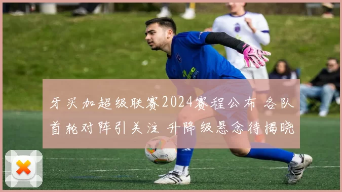 牙买加超级联赛2024赛程公布 各队首轮对阵引关注 升降级悬念待揭晓