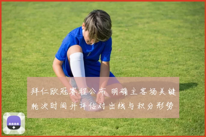 拜仁欧冠赛程公布 明确主客场关键轮次时间并评估对出线与积分形势影响