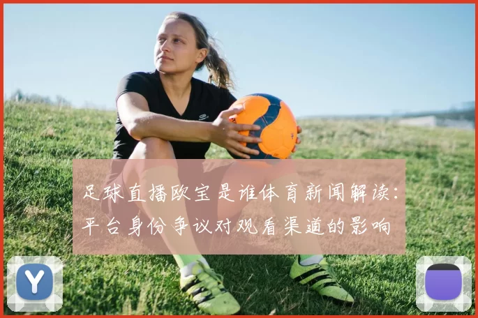 足球直播欧宝是谁体育新闻解读：平台身份争议对观看渠道的影响