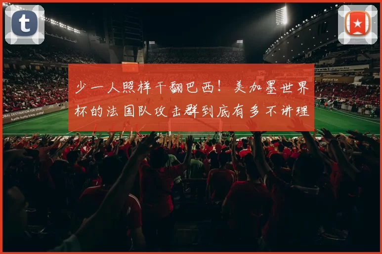 少一人照样干翻巴西！美加墨世界杯的法国队攻击群到底有多不讲理