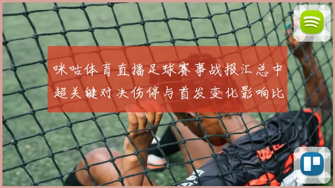 咪咕体育直播足球赛事战报汇总中超关键对决伤停与首发变化影响比赛走势