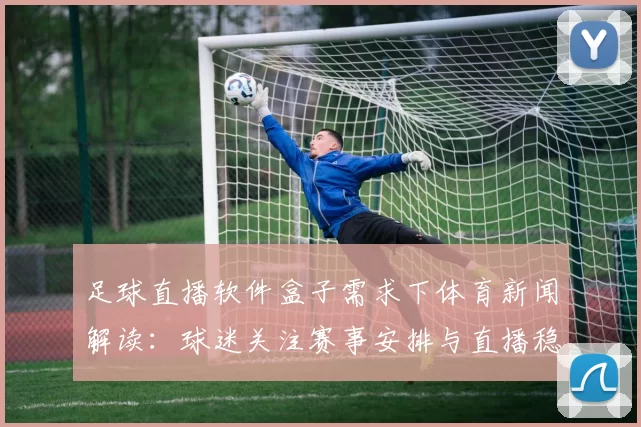 足球直播软件盒子需求下体育新闻解读：球迷关注赛事安排与直播稳定性信息