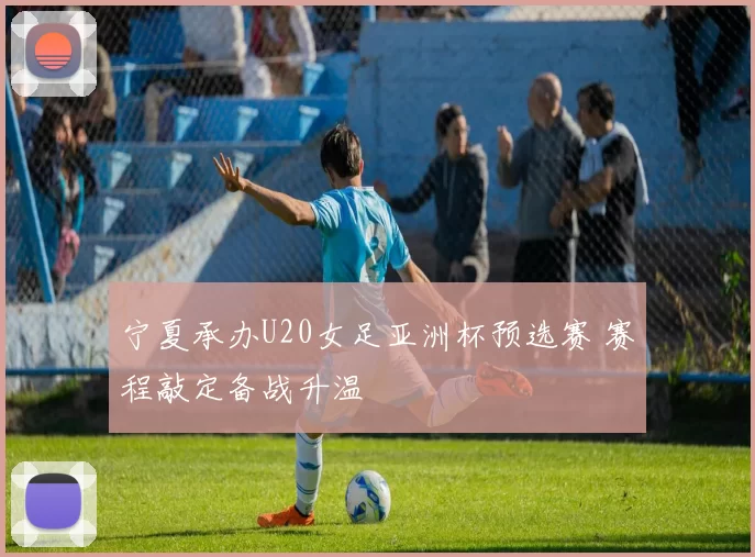 宁夏承办U20女足亚洲杯预选赛 赛程敲定备战升温