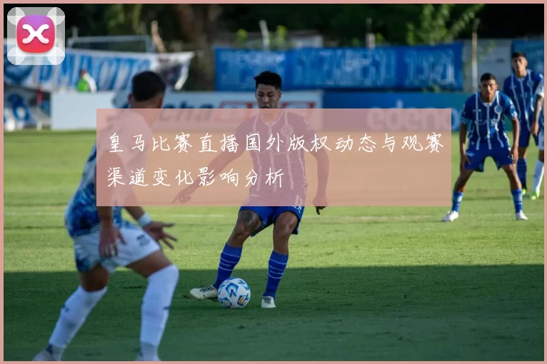 皇马比赛直播国外版权动态与观赛渠道变化影响分析