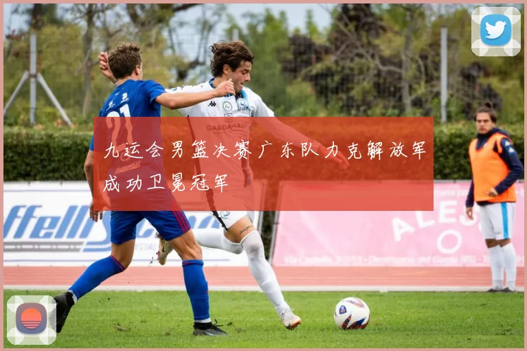 九运会男篮决赛广东队力克解放军成功卫冕冠军