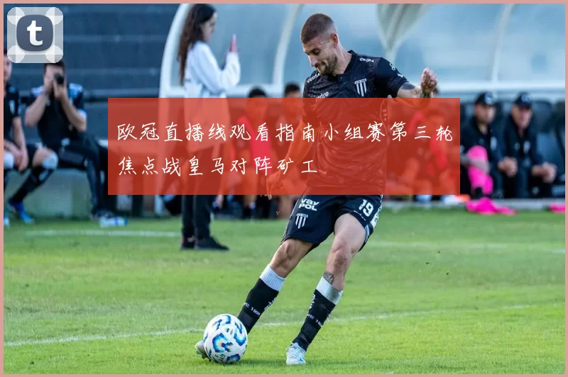欧冠直播线观看指南小组赛第三轮焦点战皇马对阵矿工