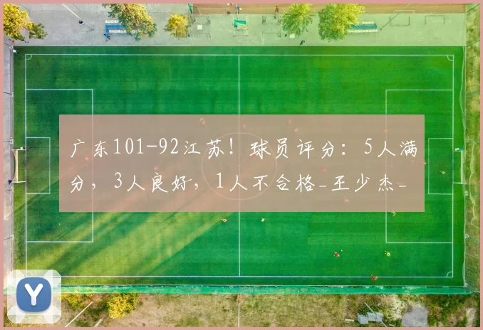 广东101-92江苏！球员评分：5人满分，3人良好，1人不合格_王少杰_比赛_徐杰