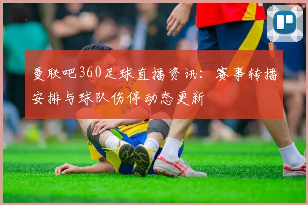 曼联吧360足球直播资讯：赛事转播安排与球队伤停动态更新