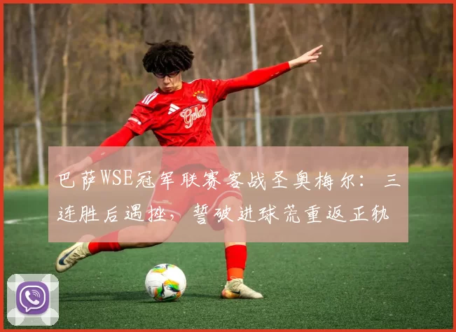 巴萨WSE冠军联赛客战圣奥梅尔：三连胜后遇挫，誓破进球荒重返正轨