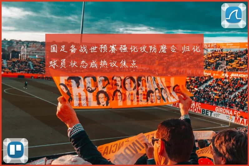 国足备战世预赛强化攻防磨合 归化球员状态成热议焦点
