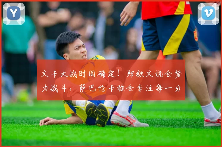文卡大战时间确定！郑钦文说会努力战斗，萨巴伦卡称会专注每一分