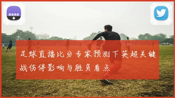 足球直播比分专家预测下英超关键战伤停影响与胜负看点