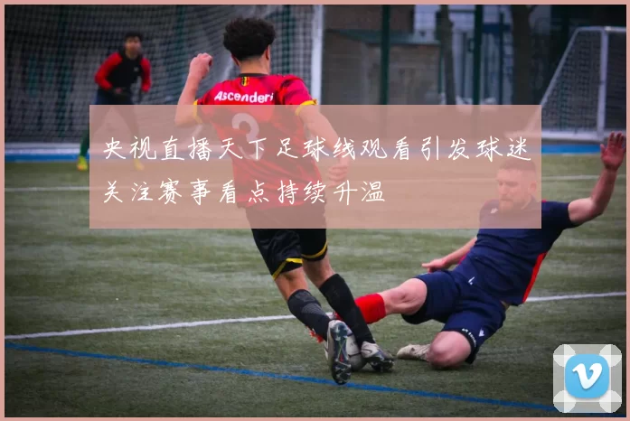 央视直播天下足球线观看引发球迷关注赛事看点持续升温