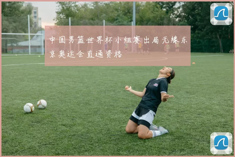 中国男篮世界杯小组赛出局无缘东京奥运会直通资格