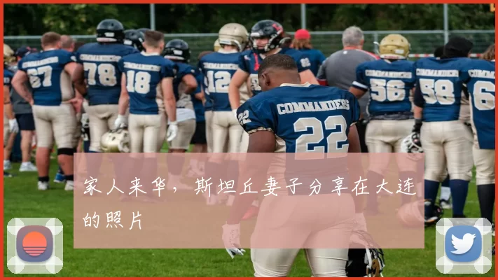 家人来华，斯坦丘妻子分享在大连的照片