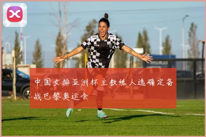 中国女排亚洲杯主教练人选确定备战巴黎奥运会