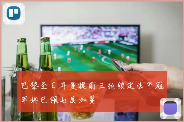 巴黎圣日耳曼提前三轮锁定法甲冠军姆巴佩七度加冕