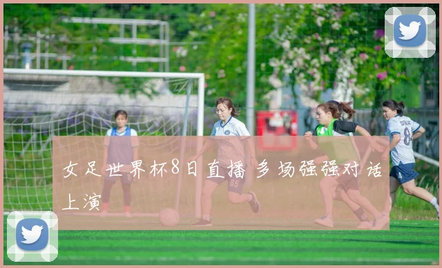 女足世界杯8日直播 多场强强对话上演