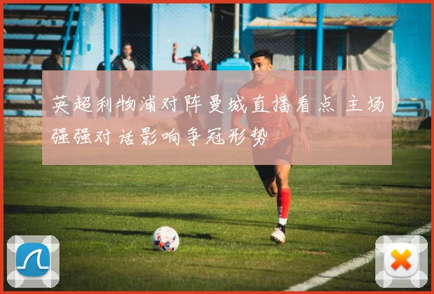 英超利物浦对阵曼城直播看点 主场强强对话影响争冠形势