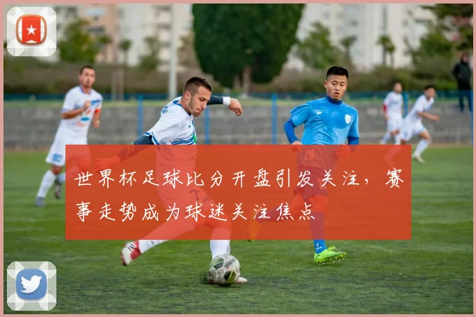 世界杯足球比分开盘引发关注，赛事走势成为球迷关注焦点