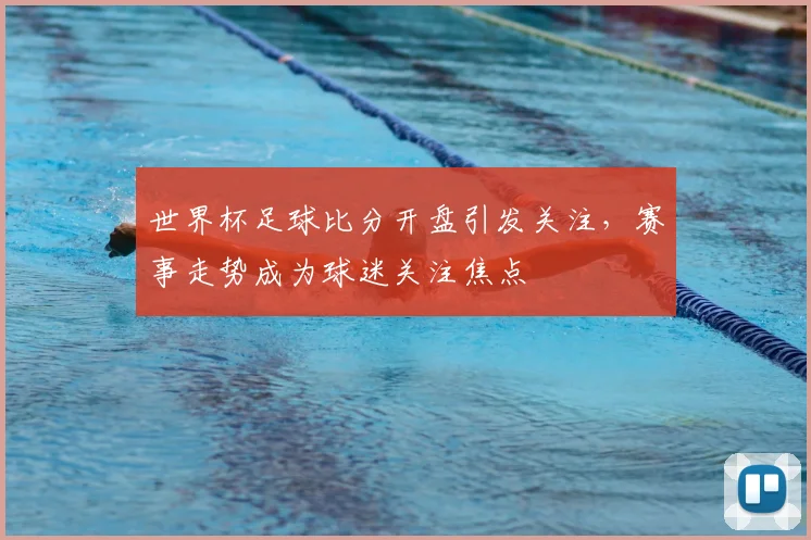 世界杯足球比分开盘引发关注，赛事走势成为球迷关注焦点