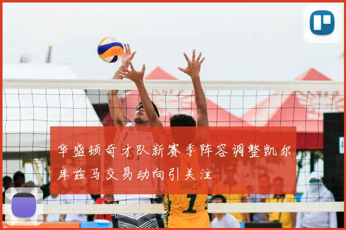 华盛顿奇才队新赛季阵容调整凯尔库兹马交易动向引关注