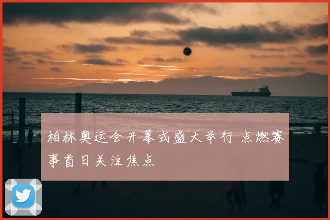 柏林奥运会开幕式盛大举行 点燃赛事首日关注焦点