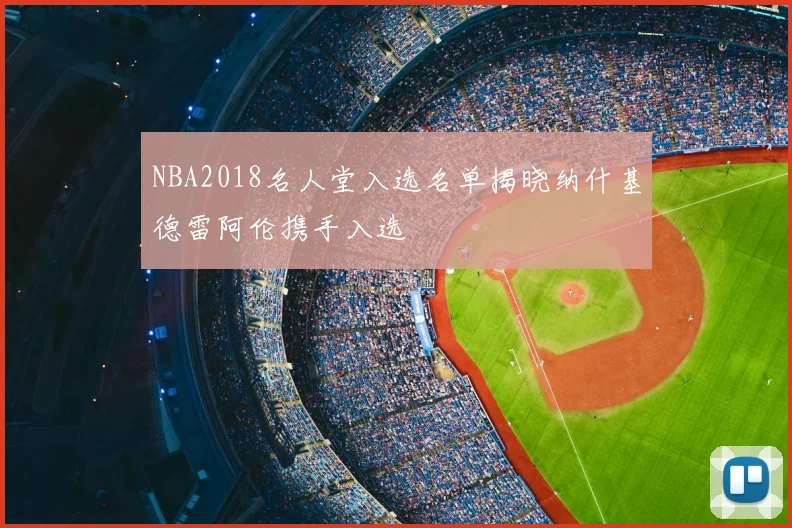 NBA2018名人堂入选名单揭晓纳什基德雷阿伦携手入选