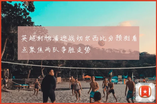 英超利物浦迎战切尔西比分预测看点聚焦两队争胜走势