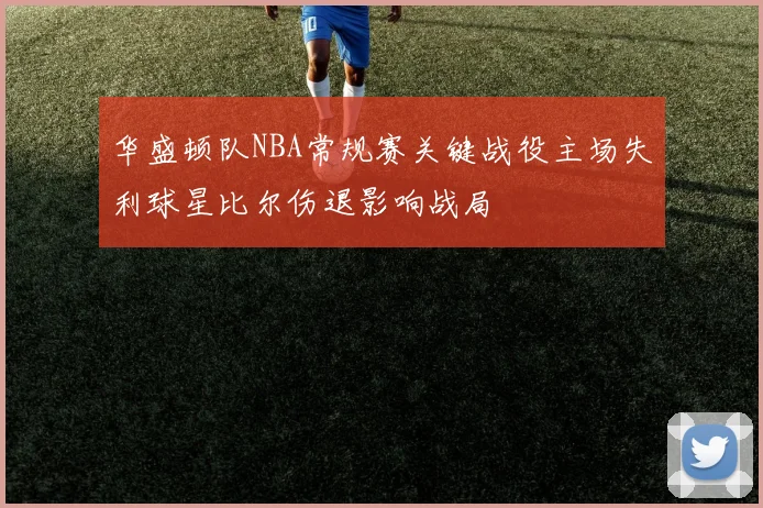 华盛顿队NBA常规赛关键战役主场失利球星比尔伤退影响战局