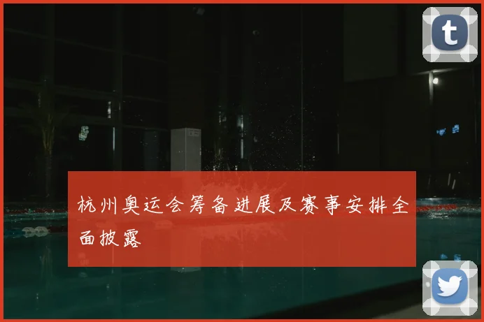 杭州奥运会筹备进展及赛事安排全面披露