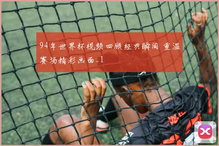 94年世界杯视频回顾经典瞬间 重温赛场精彩画面_1