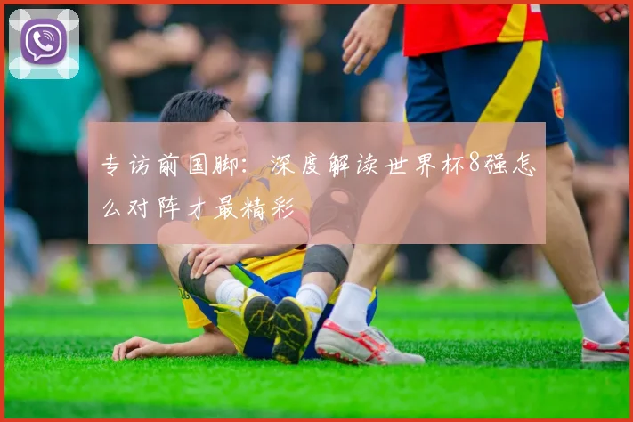 专访前国脚:深度解读世界杯8强怎么对阵才最精彩