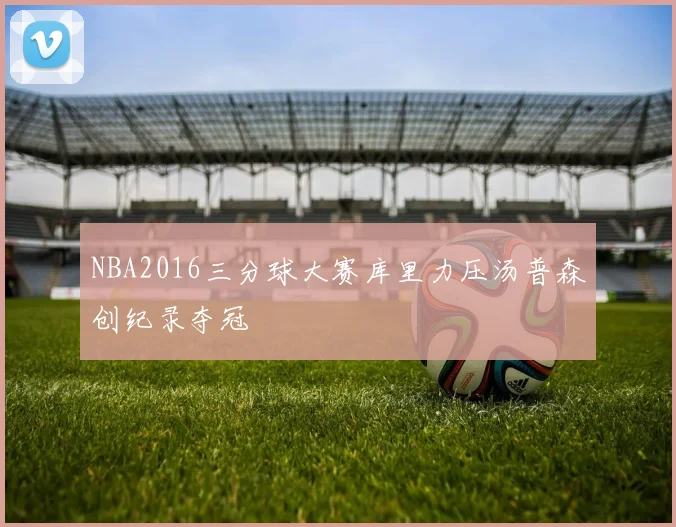 NBA2016三分球大赛库里力压汤普森创纪录夺冠
