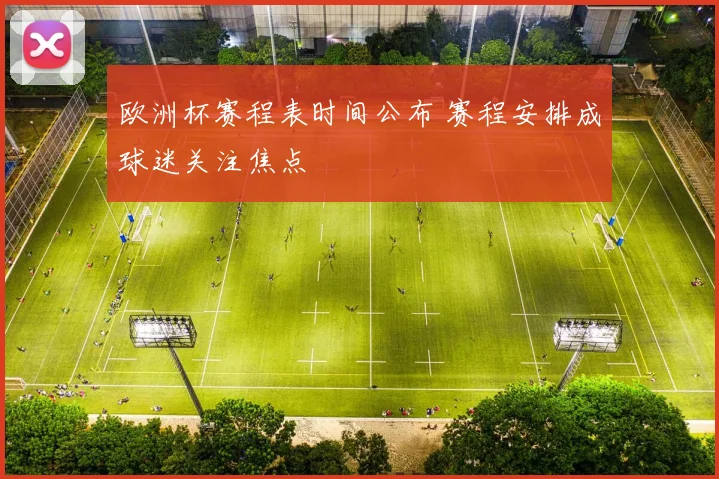 欧洲杯赛程表时间公布 赛程安排成球迷关注焦点