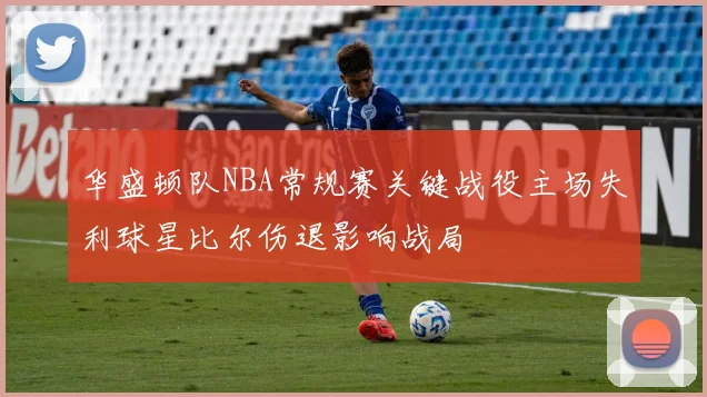 华盛顿队NBA常规赛关键战役主场失利球星比尔伤退影响战局