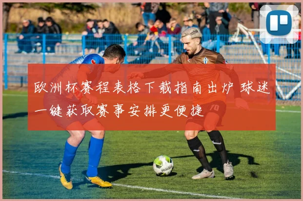 欧洲杯赛程表格下载指南出炉 球迷一键获取赛事安排更便捷